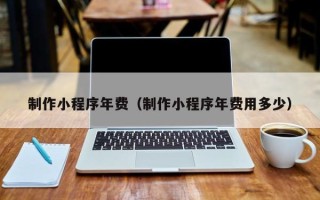 牡丹江制作小程序年费（制作小程序年费用多少）