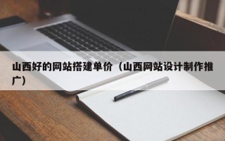牡丹江山西好的网站搭建单价（山西网站设计制作推广）