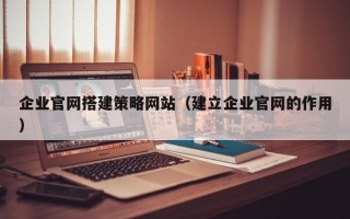 牡丹江企业官网搭建策略网站（建立企业官网的作用）