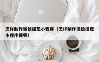 牡丹江怎样制作微信提现小程序（怎样制作微信提现小程序视频）