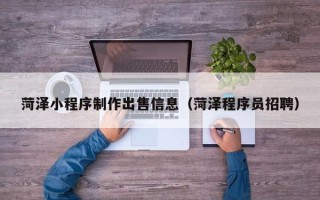 牡丹江菏泽小程序制作出售信息（菏泽程序员招聘）