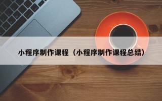 牡丹江小程序制作课程（小程序制作课程总结）