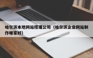 牡丹江哈尔滨本地网站搭建公司（哈尔滨企业网站制作哪家好）
