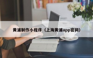 牡丹江黄浦制作小程序（上海黄浦app官网）