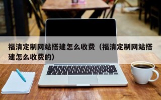 牡丹江福清定制网站搭建怎么收费（福清定制网站搭建怎么收费的）