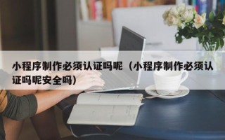 牡丹江小程序制作必须认证吗呢（小程序制作必须认证吗呢安全吗）