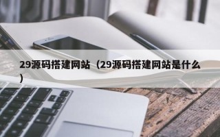 牡丹江29源码搭建网站（29源码搭建网站是什么）