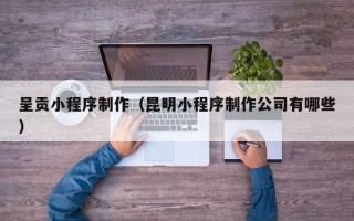牡丹江呈贡小程序制作（昆明小程序制作公司有哪些）