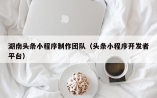 牡丹江湖南头条小程序制作团队（头条小程序开发者平台）