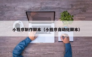 牡丹江小程序制作脚本（小程序自动化脚本）