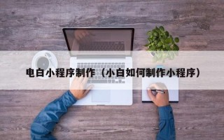 牡丹江电白小程序制作（小白如何制作小程序）