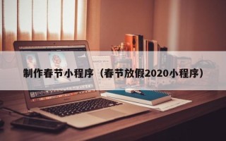 牡丹江制作春节小程序（春节放假2020小程序）