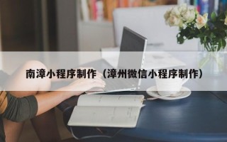 牡丹江南漳小程序制作（漳州微信小程序制作）