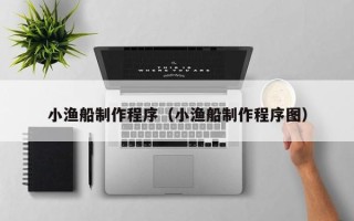 牡丹江小渔船制作程序（小渔船制作程序图）