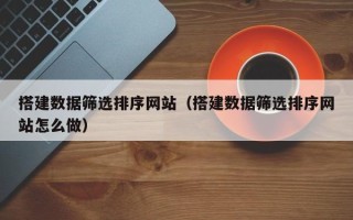 牡丹江搭建数据筛选排序网站（搭建数据筛选排序网站怎么做）