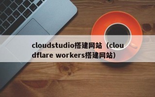 牡丹江cloudstudio搭建网站（cloudflare workers搭建网站）