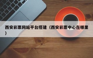 牡丹江西安彩票网站平台搭建（西安彩票中心在哪里）