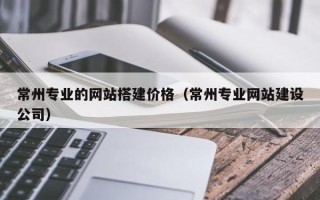 牡丹江常州专业的网站搭建价格（常州专业网站建设公司）