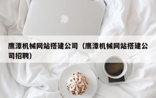 牡丹江鹰潭机械网站搭建公司（鹰潭机械网站搭建公司招聘）