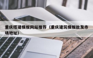 牡丹江重庆搭建模板网站推荐（重庆建筑模板批发市场地址）