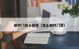 牡丹江制作门禁小程序（怎么制作门禁）
